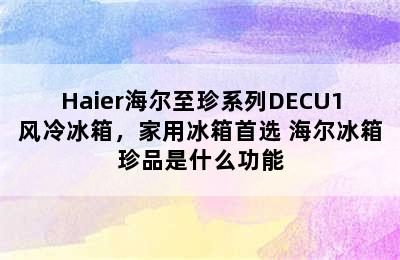 Haier海尔至珍系列DECU1风冷冰箱，家用冰箱首选 海尔冰箱珍品是什么功能